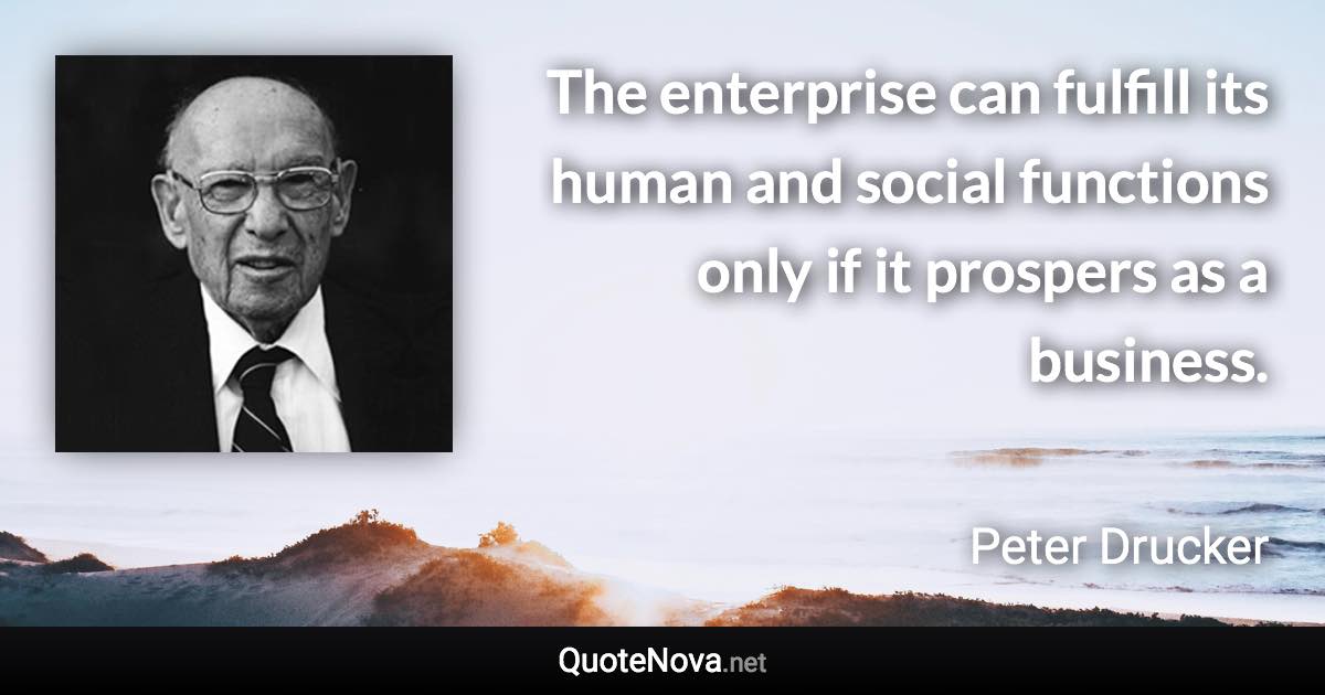 The enterprise can fulfill its human and social functions only if it prospers as a business. - Peter Drucker quote