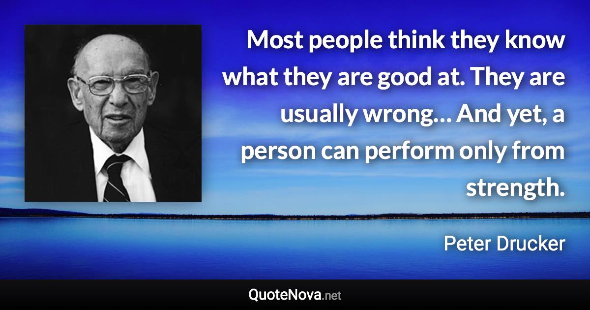 Most people think they know what they are good at. They are usually wrong… And yet, a person can perform only from strength. - Peter Drucker quote