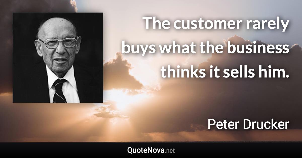 The customer rarely buys what the business thinks it sells him. - Peter Drucker quote