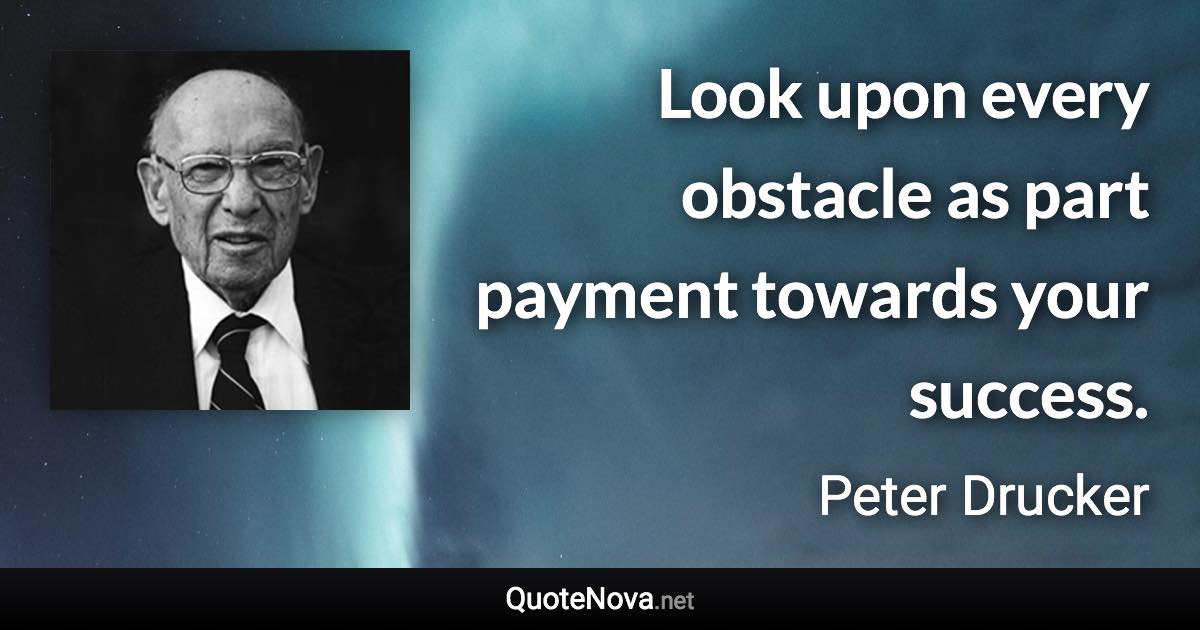 Look upon every obstacle as part payment towards your success. - Peter Drucker quote