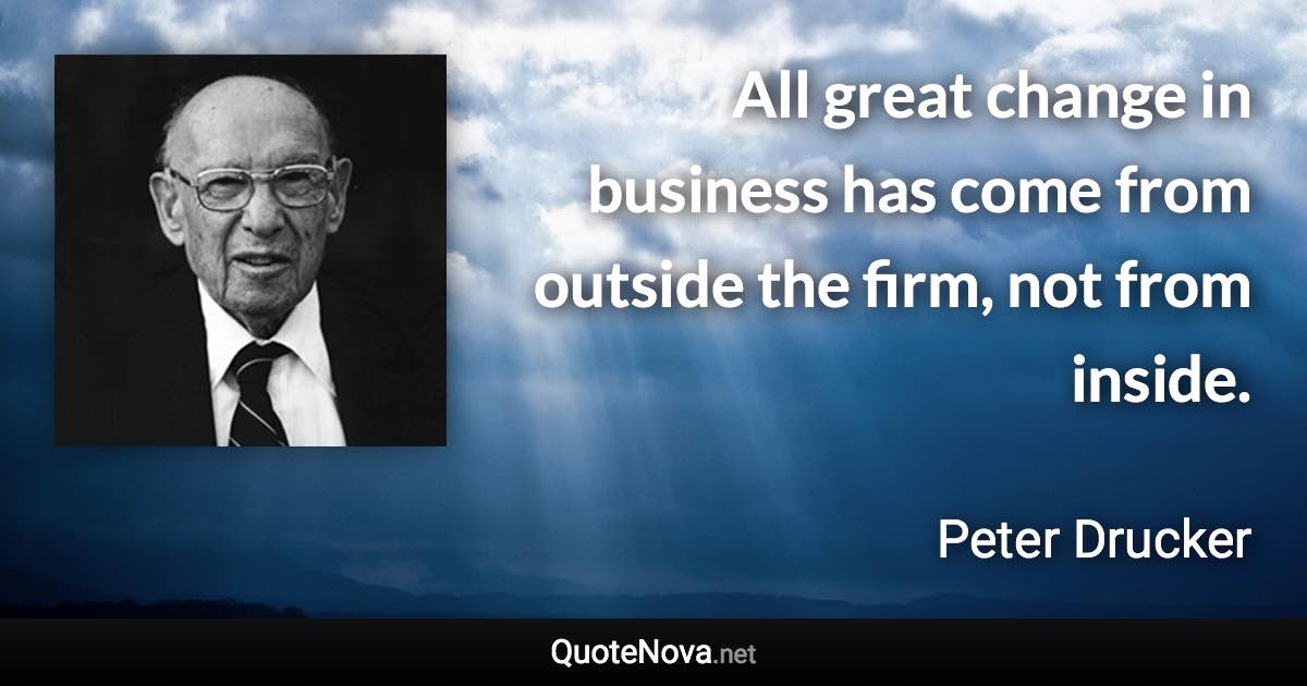 All great change in business has come from outside the firm, not from inside. - Peter Drucker quote