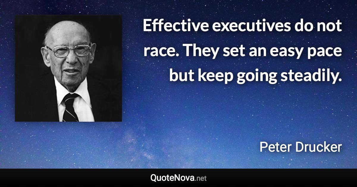 Effective executives do not race. They set an easy pace but keep going steadily. - Peter Drucker quote