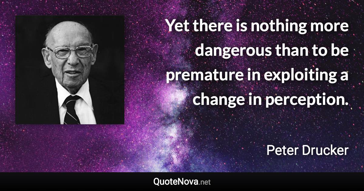 Yet there is nothing more dangerous than to be premature in exploiting a change in perception. - Peter Drucker quote