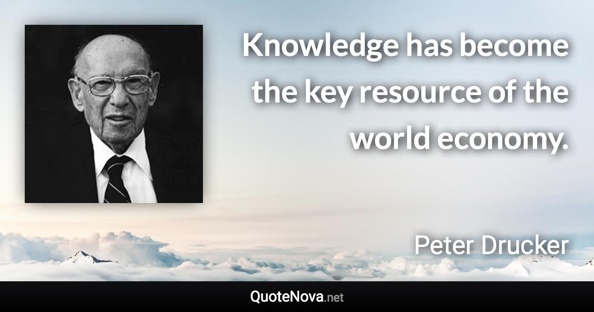 Knowledge has become the key resource of the world economy. - Peter Drucker quote