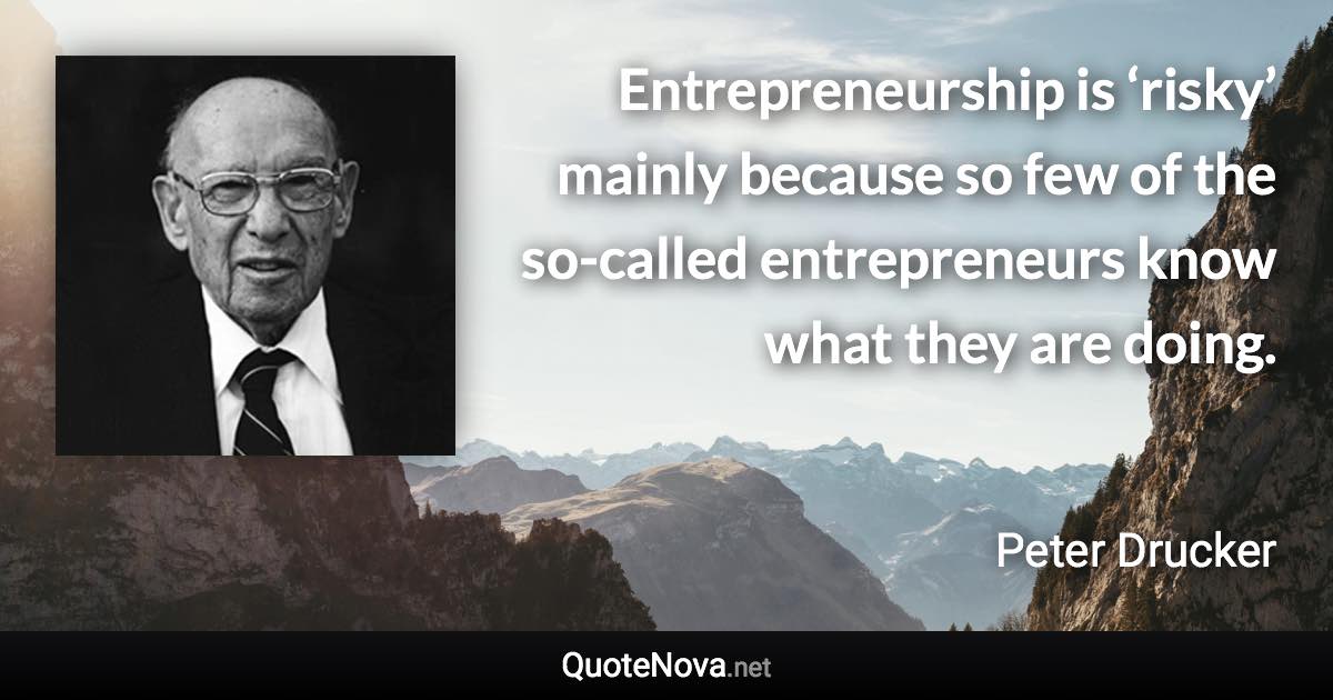 Entrepreneurship is ‘risky’ mainly because so few of the so-called entrepreneurs know what they are doing. - Peter Drucker quote