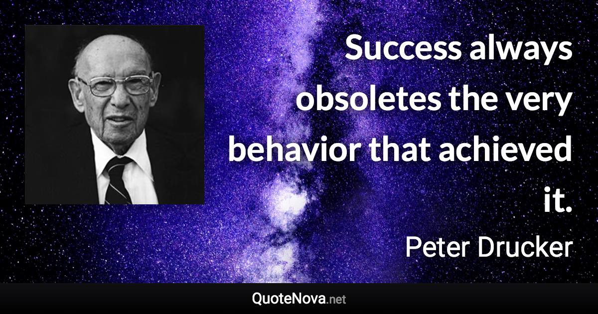 Success always obsoletes the very behavior that achieved it. - Peter Drucker quote