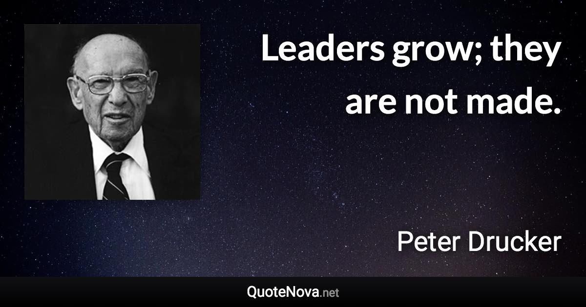 Leaders grow; they are not made. - Peter Drucker quote