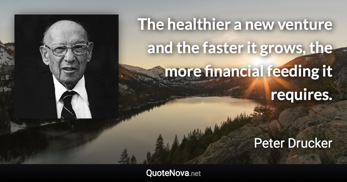 The healthier a new venture and the faster it grows, the more financial feeding it requires. - Peter Drucker quote