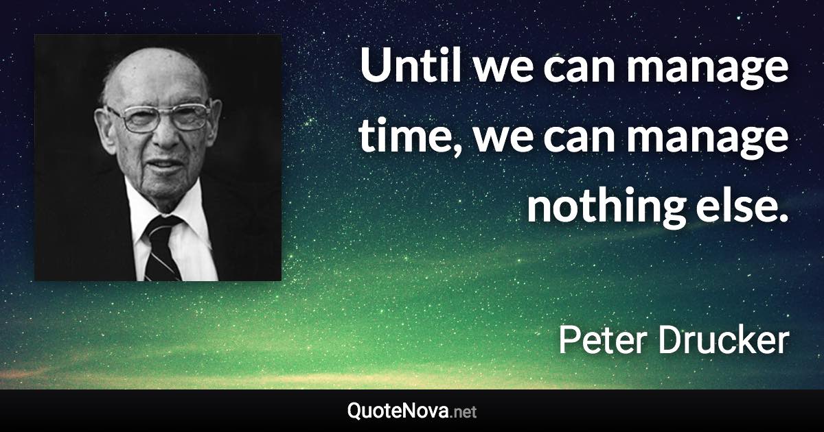 Until we can manage time, we can manage nothing else. - Peter Drucker quote