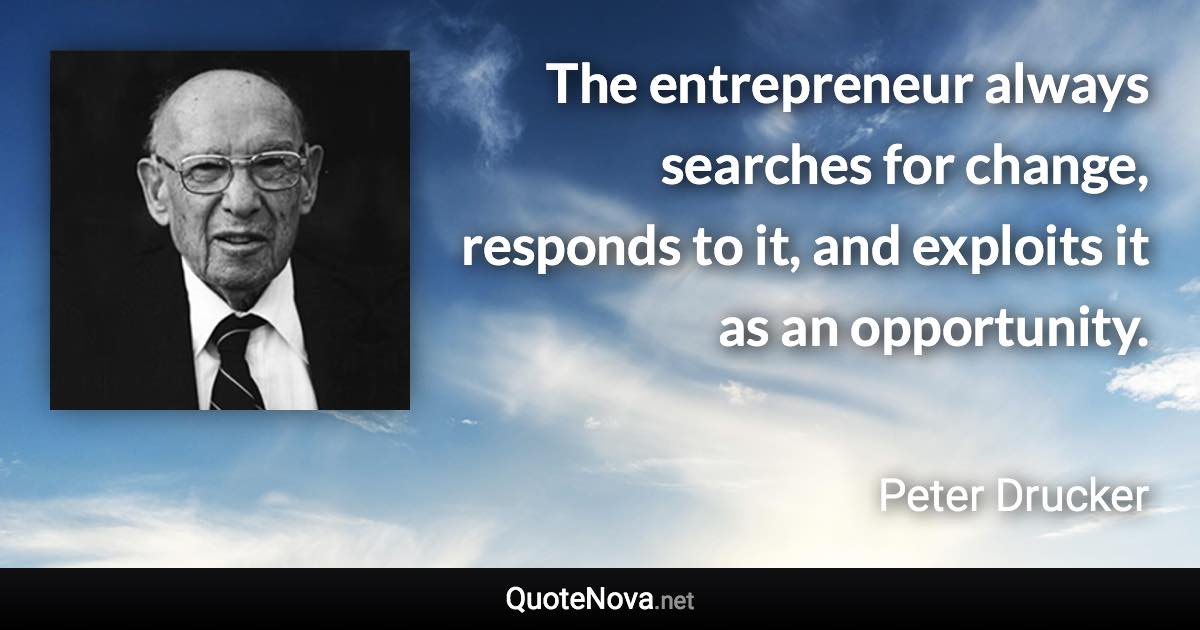 The entrepreneur always searches for change, responds to it, and exploits it as an opportunity. - Peter Drucker quote