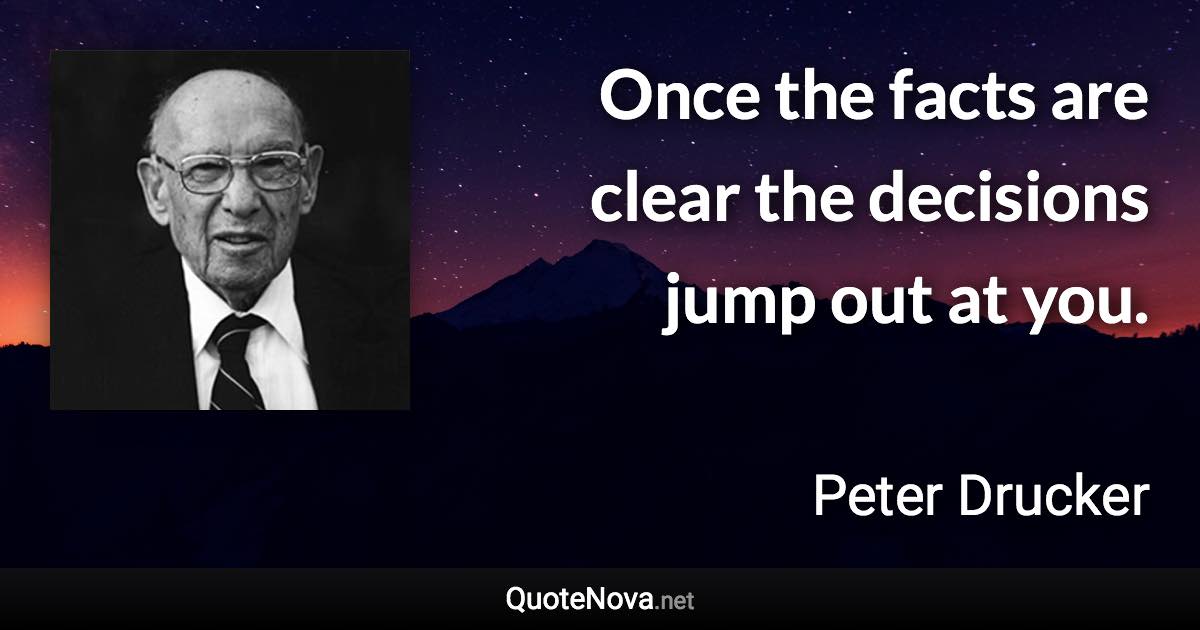 Once the facts are clear the decisions jump out at you. - Peter Drucker quote