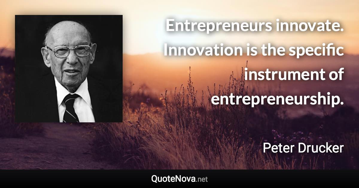 Entrepreneurs innovate. Innovation is the specific instrument of entrepreneurship. - Peter Drucker quote