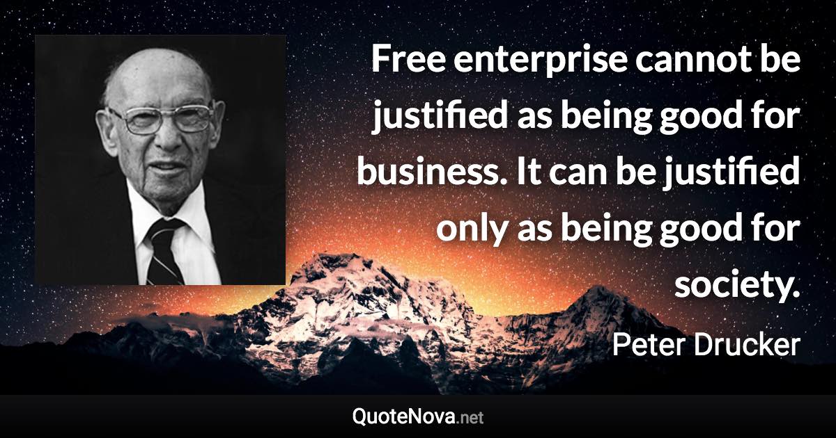 Free enterprise cannot be justified as being good for business. It can be justified only as being good for society. - Peter Drucker quote