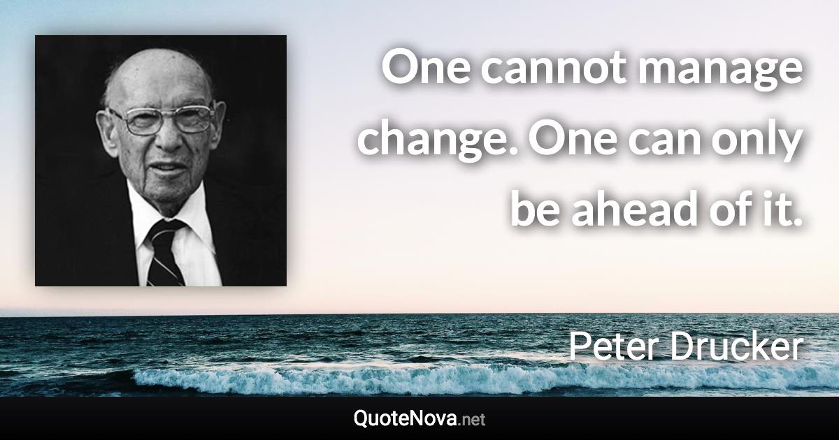 One cannot manage change. One can only be ahead of it. - Peter Drucker quote