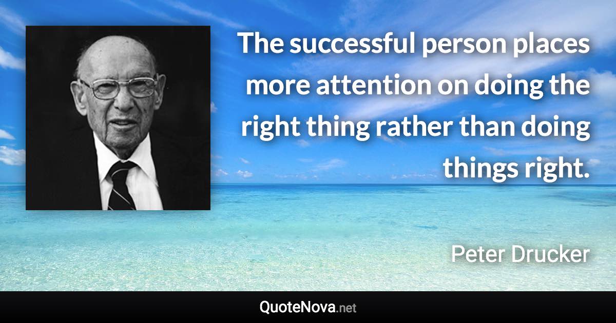 The successful person places more attention on doing the right thing rather than doing things right. - Peter Drucker quote