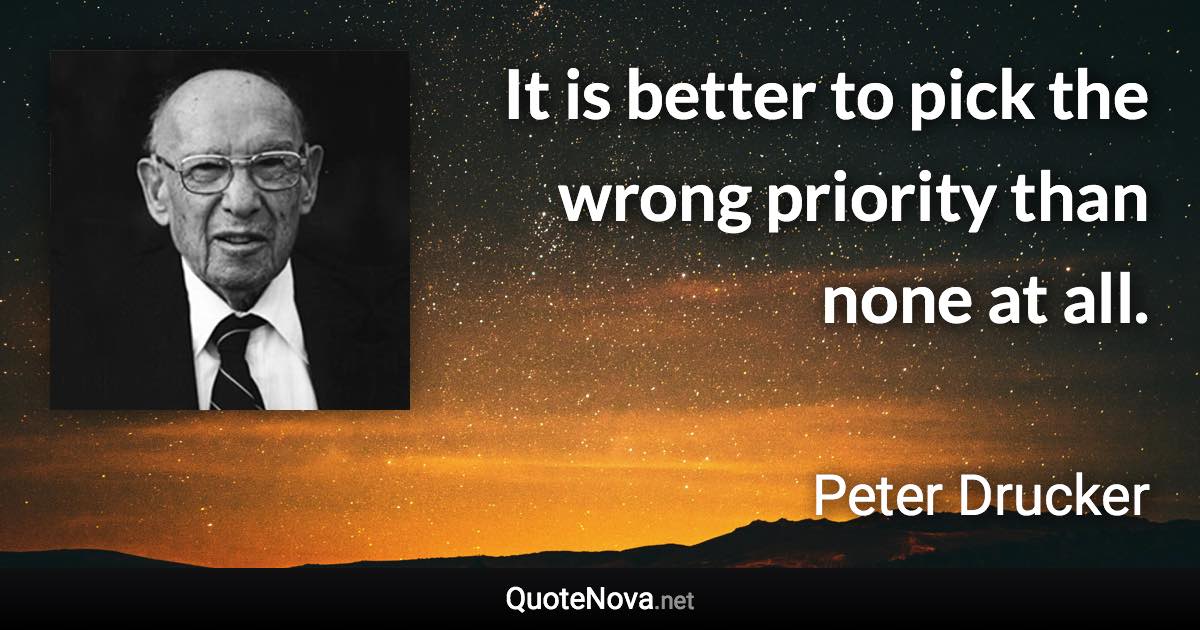 It is better to pick the wrong priority than none at all. - Peter Drucker quote