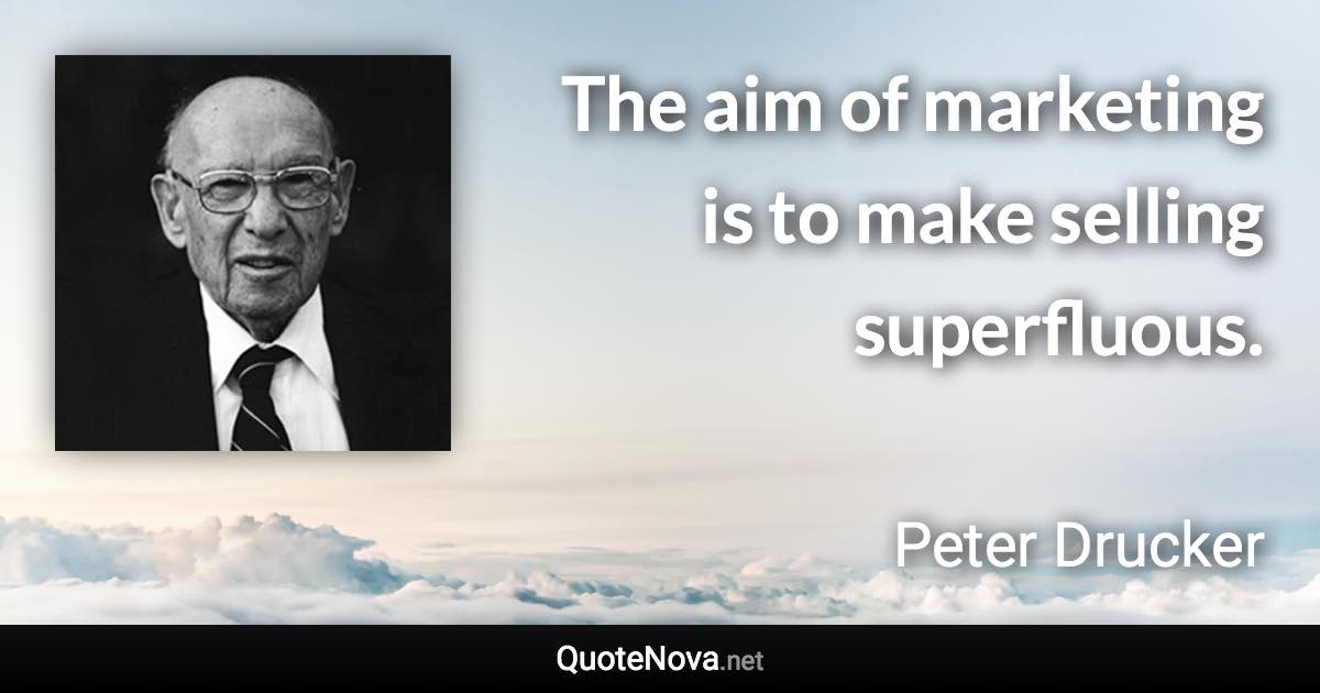 The aim of marketing is to make selling superfluous. - Peter Drucker quote