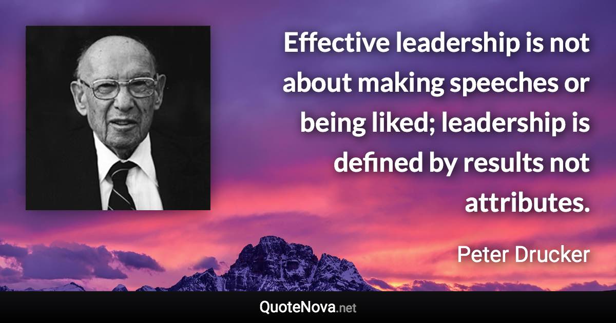 Effective leadership is not about making speeches or being liked; leadership is defined by results not attributes. - Peter Drucker quote