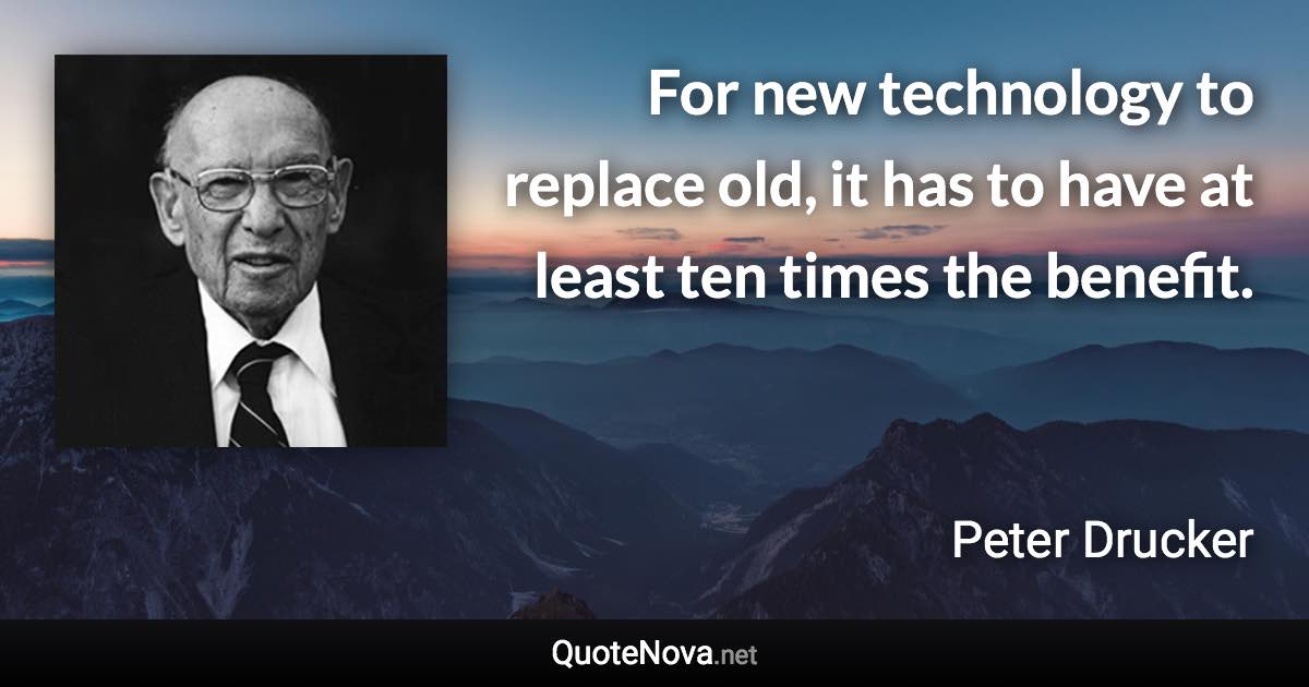 For new technology to replace old, it has to have at least ten times the benefit. - Peter Drucker quote