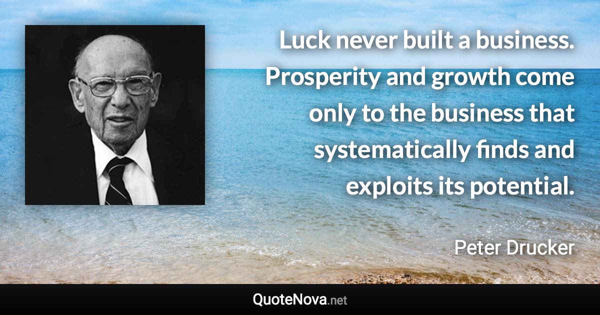 Luck never built a business. Prosperity and growth come only to the business that systematically finds and exploits its potential. - Peter Drucker quote