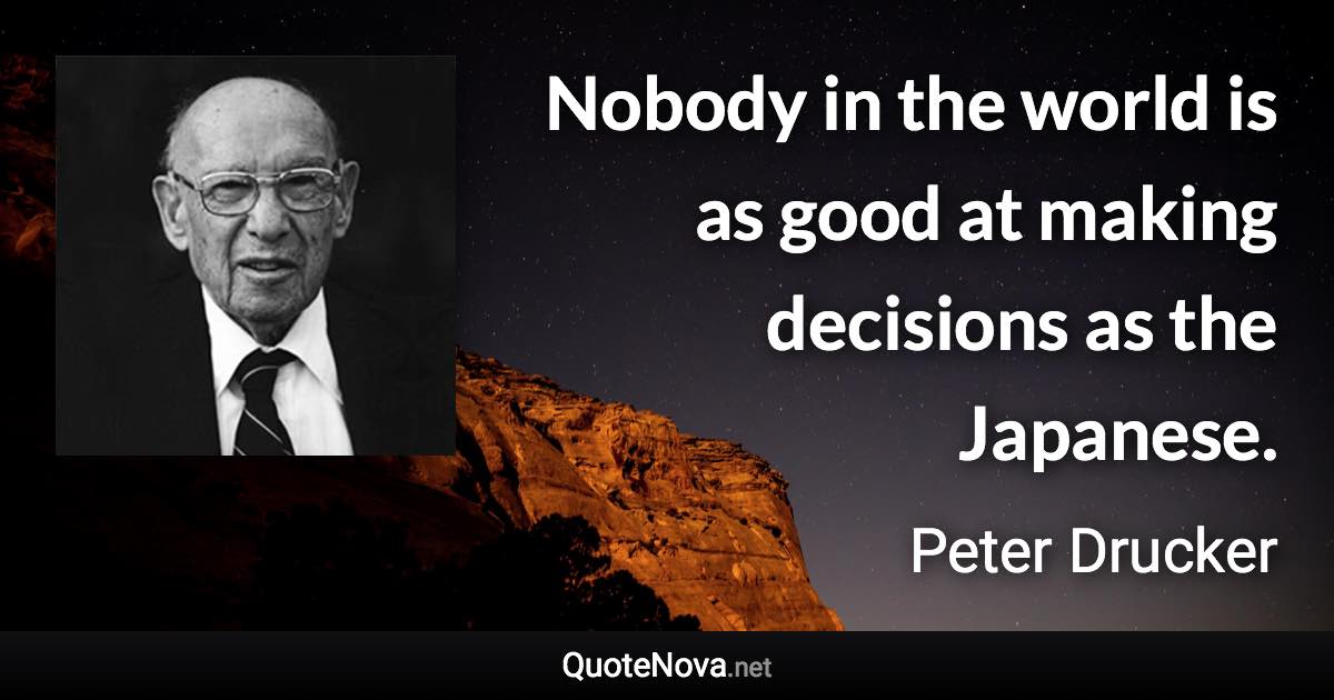 Nobody in the world is as good at making decisions as the Japanese. - Peter Drucker quote