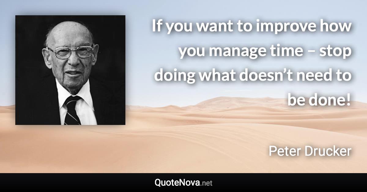 If you want to improve how you manage time – stop doing what doesn’t need to be done! - Peter Drucker quote