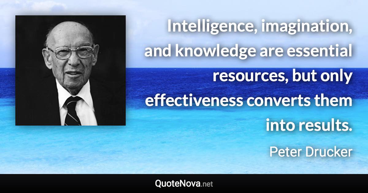 Intelligence, imagination, and knowledge are essential resources, but only effectiveness converts them into results. - Peter Drucker quote