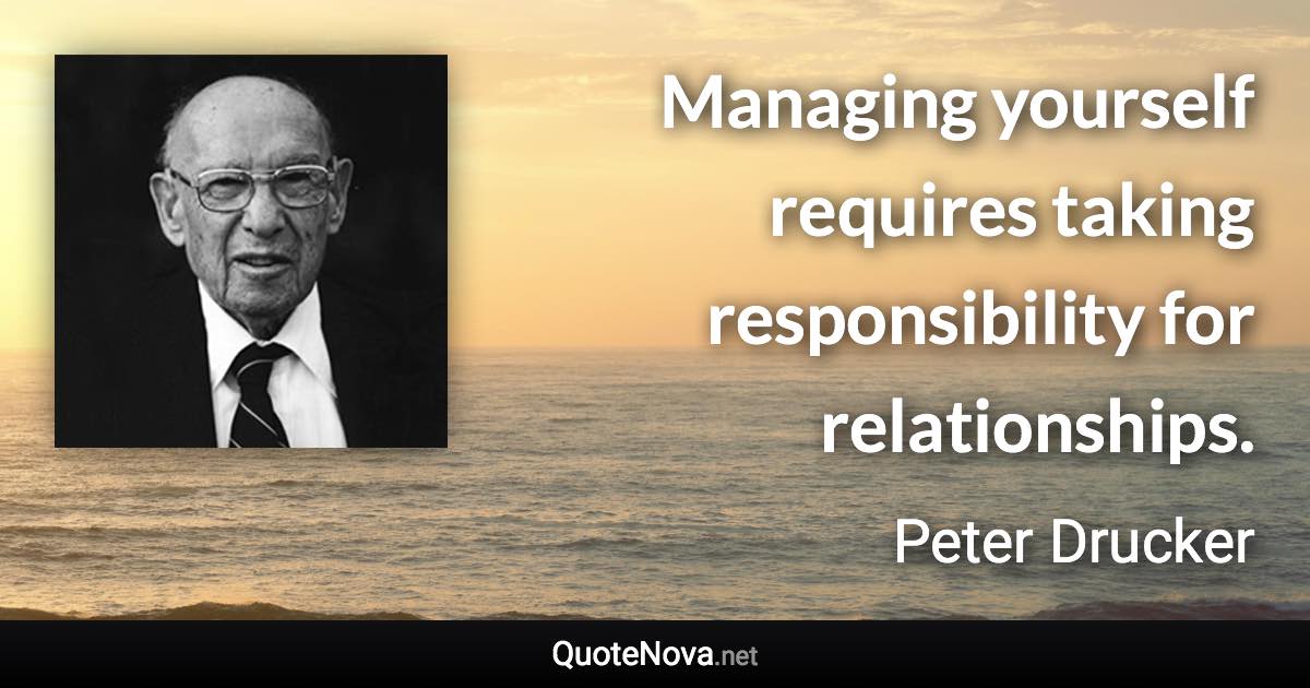 Managing yourself requires taking responsibility for relationships. - Peter Drucker quote