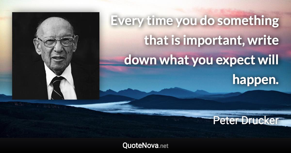 Every time you do something that is important, write down what you expect will happen. - Peter Drucker quote