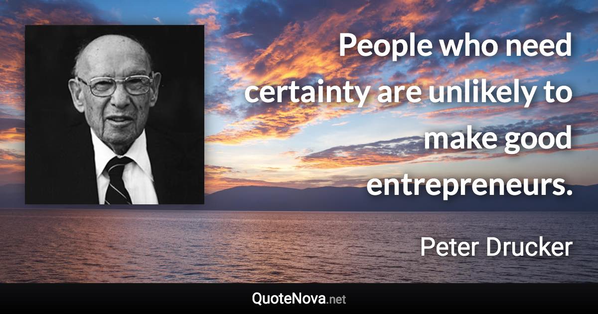 People who need certainty are unlikely to make good entrepreneurs. - Peter Drucker quote