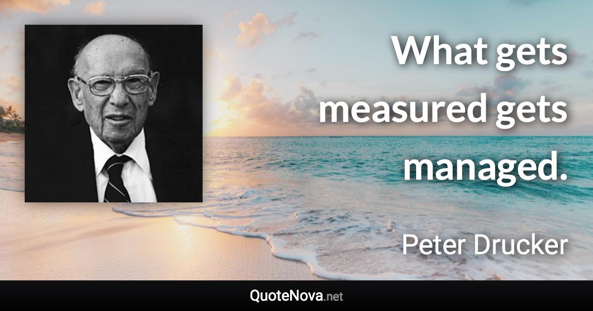 What gets measured gets managed. - Peter Drucker quote