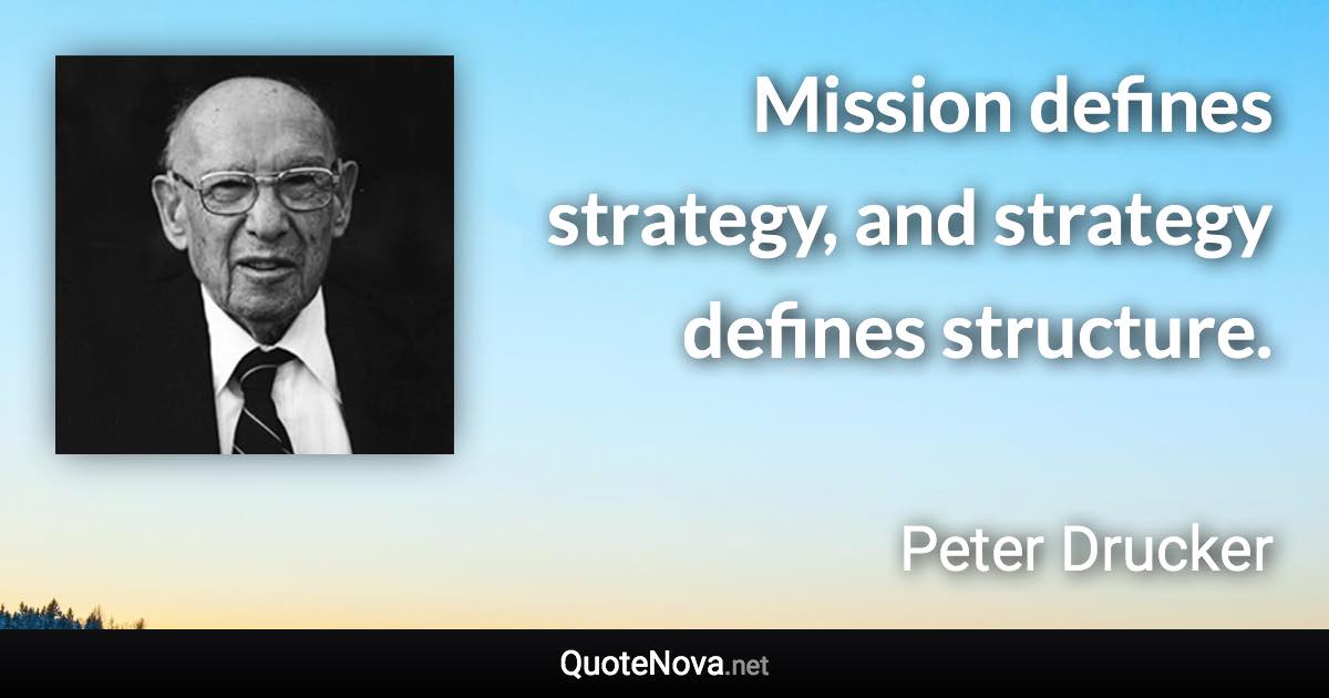 Mission defines strategy, and strategy defines structure. - Peter Drucker quote