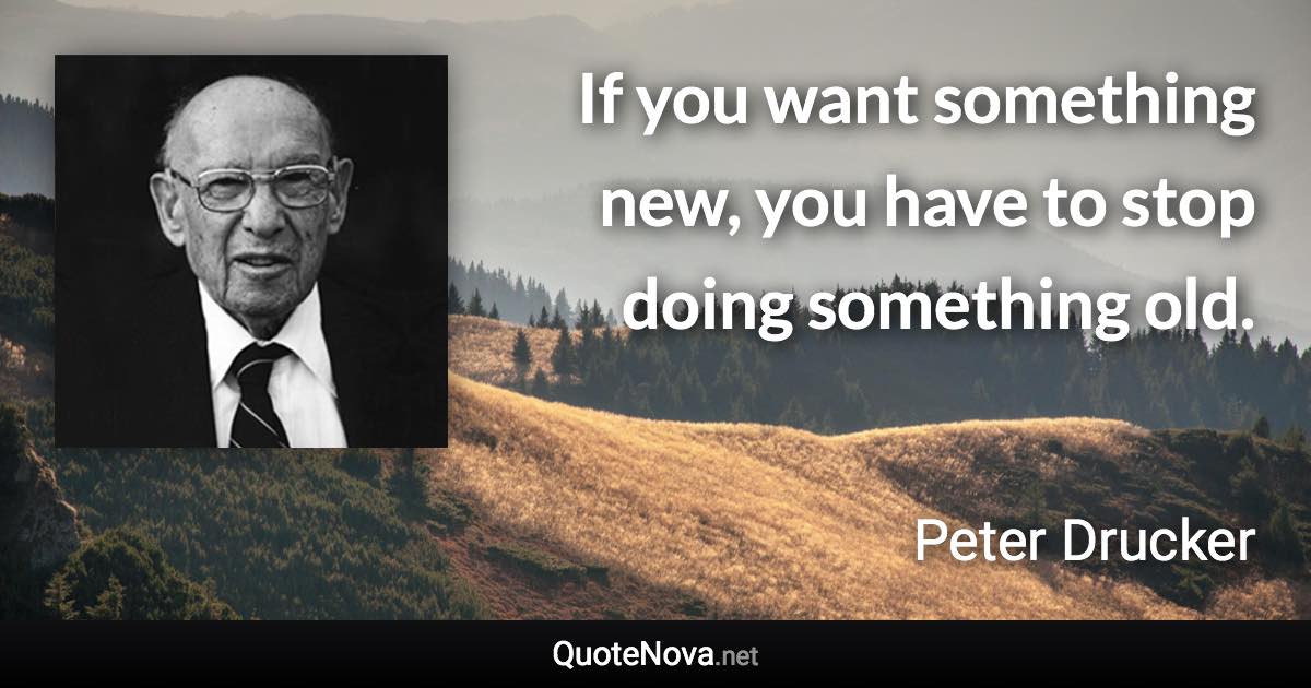 If you want something new, you have to stop doing something old. - Peter Drucker quote