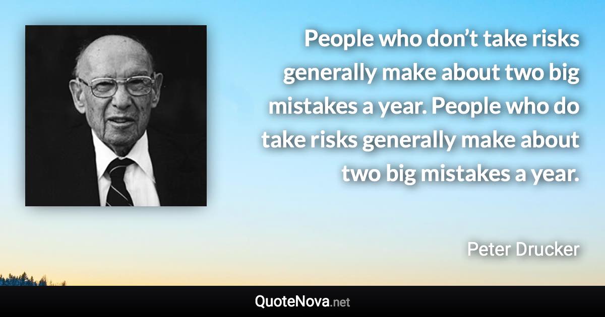 People who don’t take risks generally make about two big mistakes a year. People who do take risks generally make about two big mistakes a year. - Peter Drucker quote