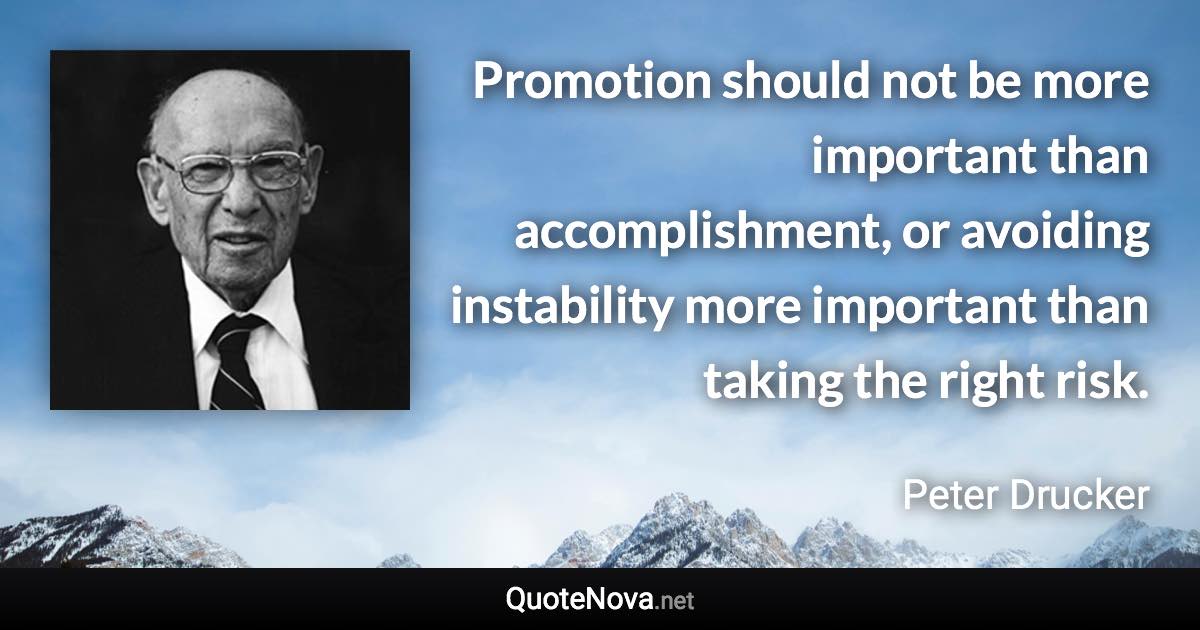 Promotion should not be more important than accomplishment, or avoiding instability more important than taking the right risk. - Peter Drucker quote