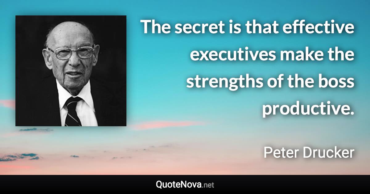 The secret is that effective executives make the strengths of the boss productive. - Peter Drucker quote