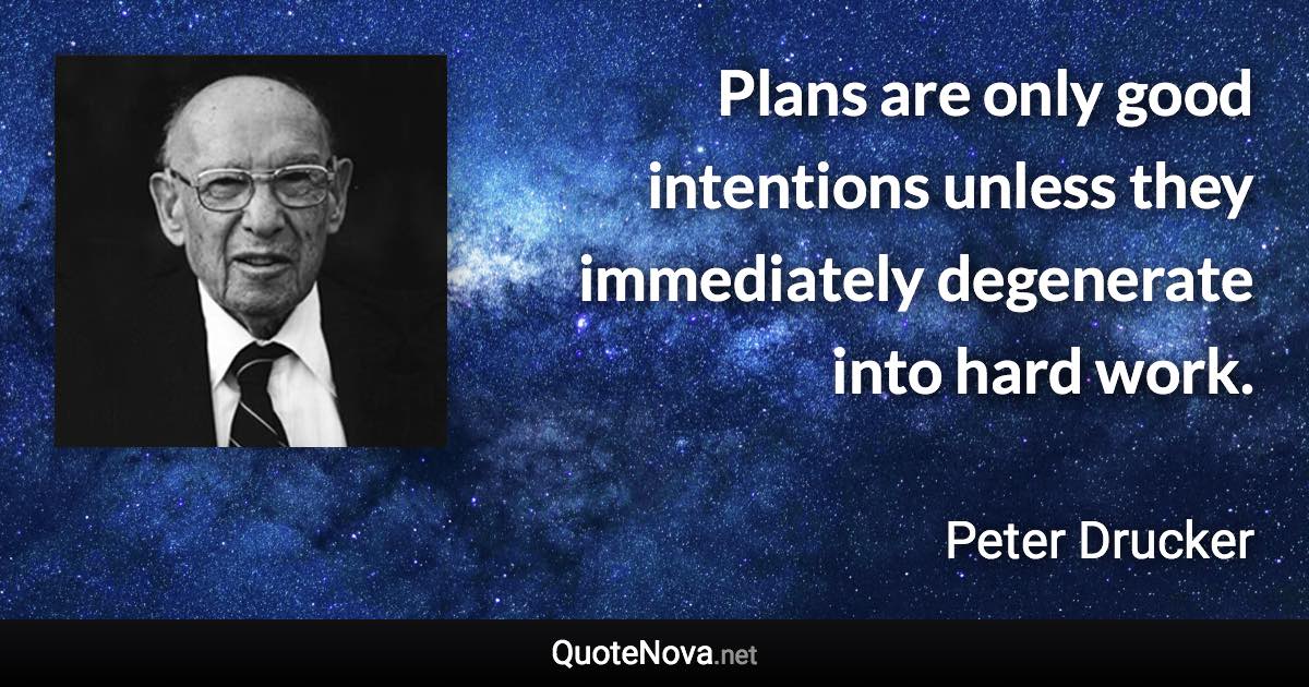 Plans are only good intentions unless they immediately degenerate into hard work. - Peter Drucker quote