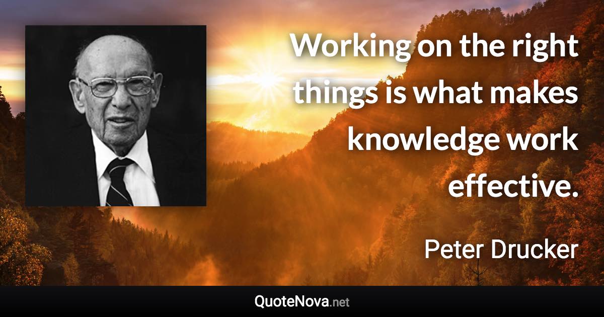 Working on the right things is what makes knowledge work effective. - Peter Drucker quote