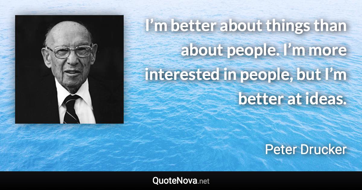 I’m better about things than about people. I’m more interested in people, but I’m better at ideas. - Peter Drucker quote