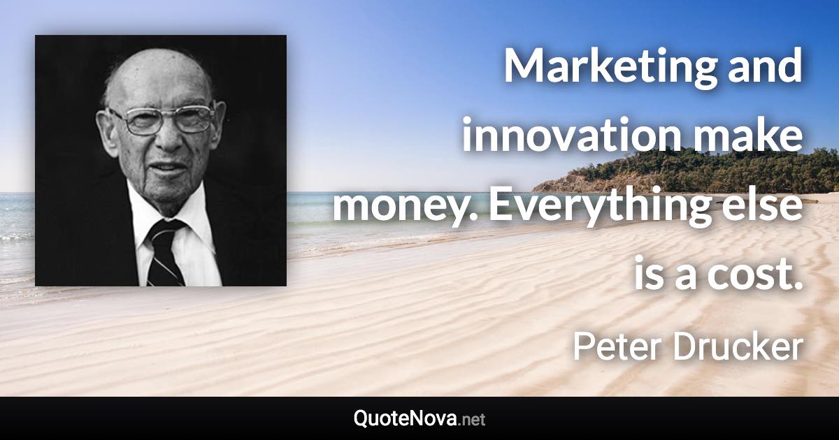 Marketing and innovation make money. Everything else is a cost. - Peter Drucker quote