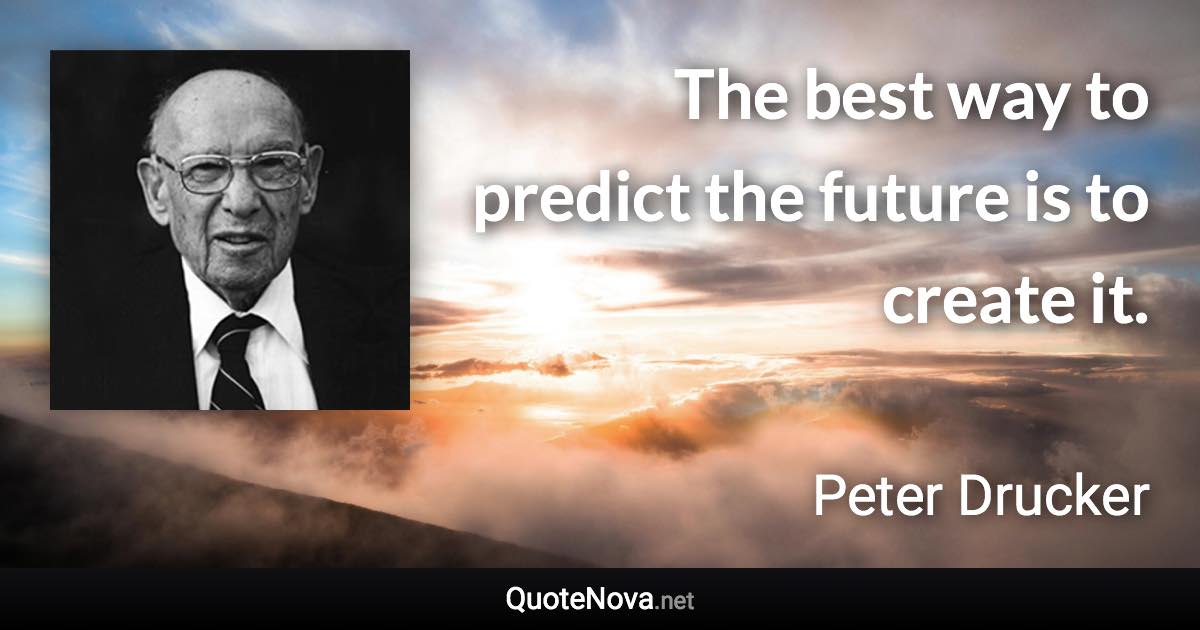 The best way to predict the future is to create it. - Peter Drucker quote