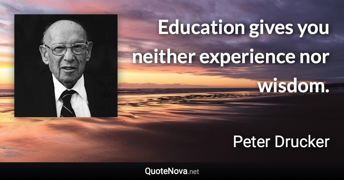 Education gives you neither experience nor wisdom. - Peter Drucker quote