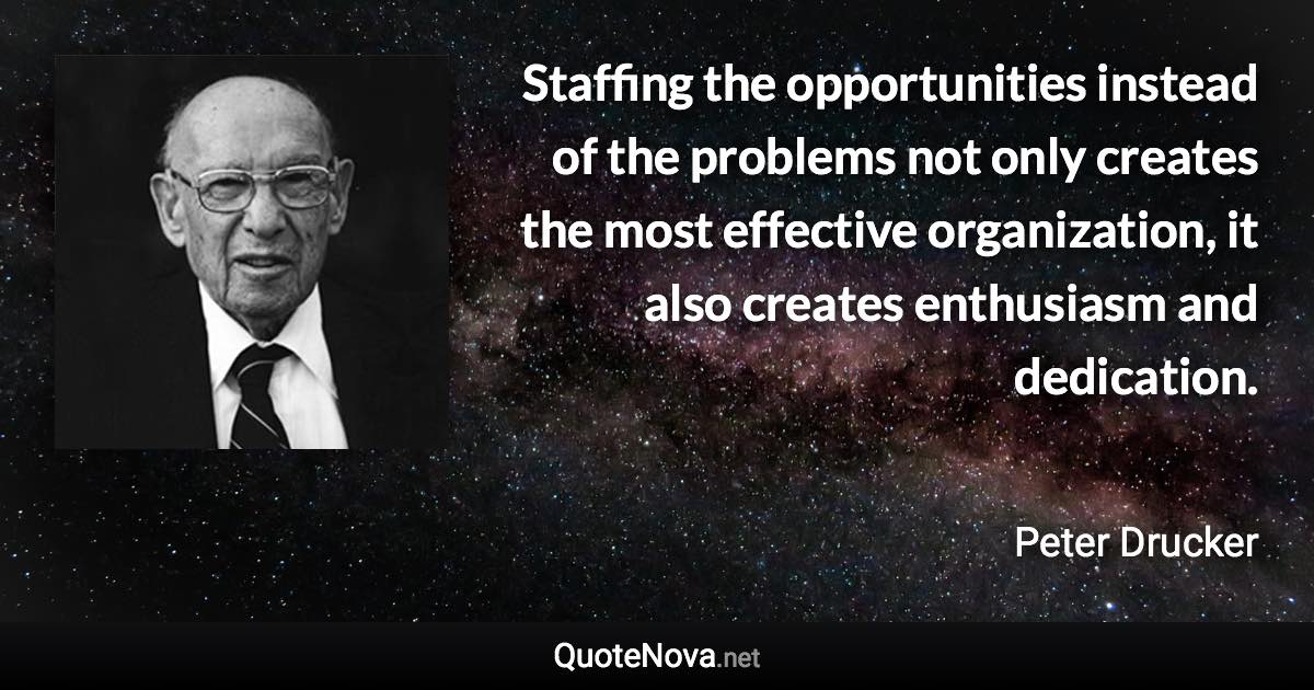 Staffing the opportunities instead of the problems not only creates the most effective organization, it also creates enthusiasm and dedication. - Peter Drucker quote