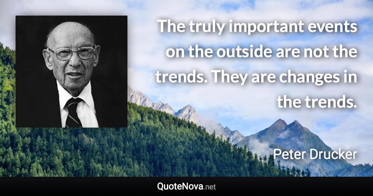 The truly important events on the outside are not the trends. They are changes in the trends. - Peter Drucker quote