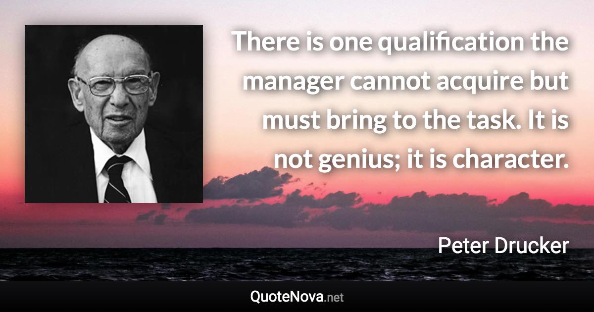 There is one qualification the manager cannot acquire but must bring to the task. It is not genius; it is character. - Peter Drucker quote