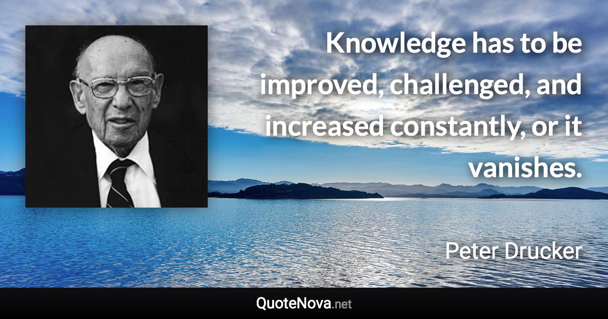 Knowledge has to be improved, challenged, and increased constantly, or it vanishes. - Peter Drucker quote