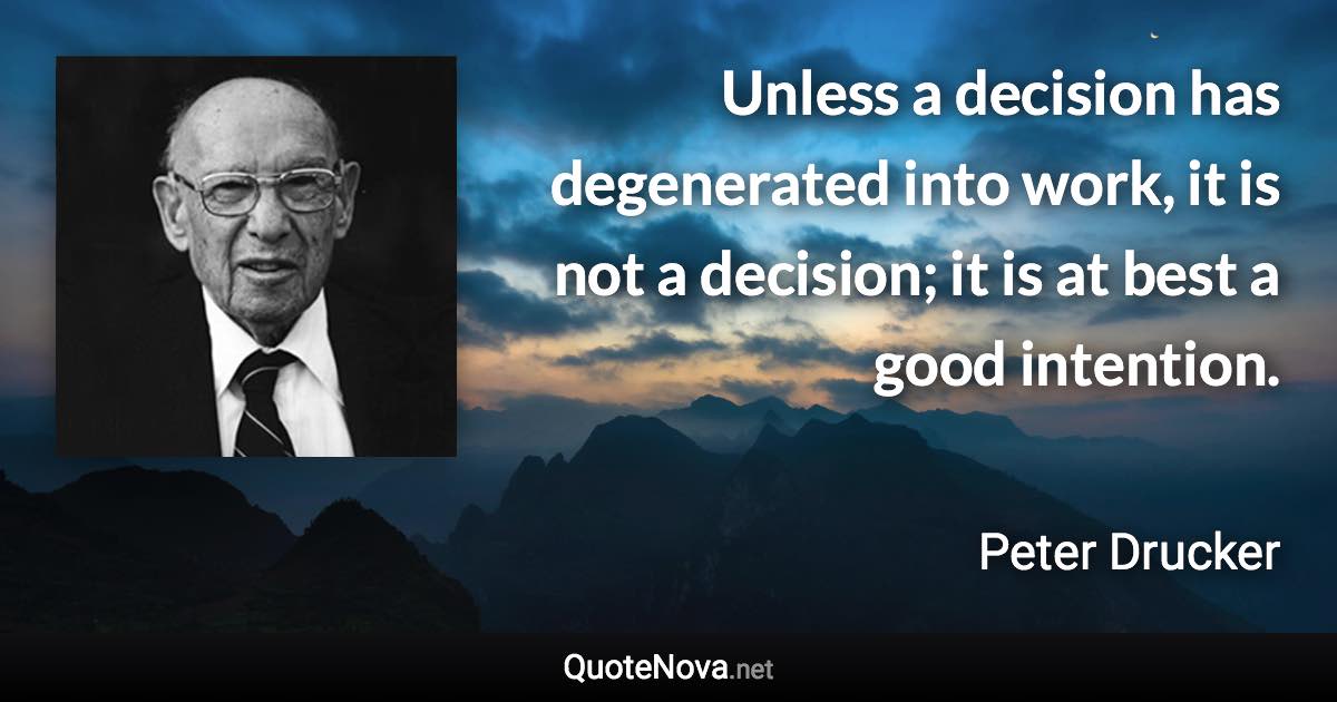 Unless a decision has degenerated into work, it is not a decision; it is at best a good intention. - Peter Drucker quote