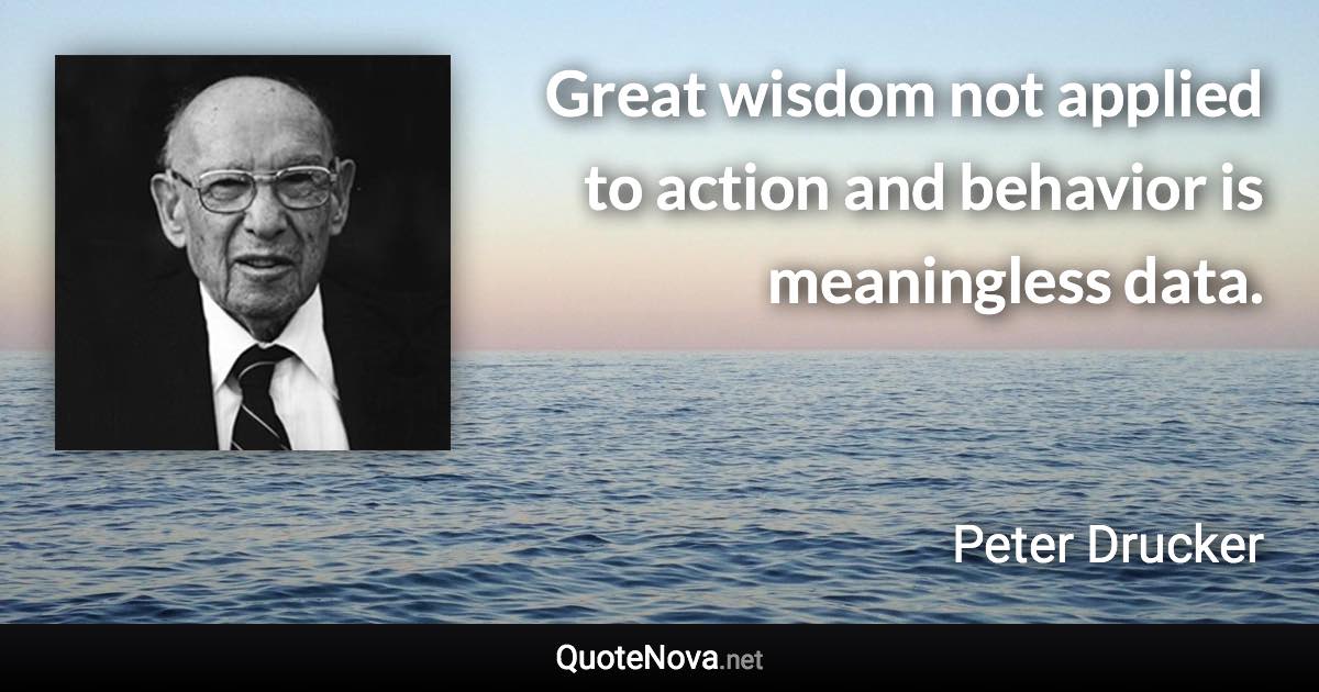 Great wisdom not applied to action and behavior is meaningless data. - Peter Drucker quote