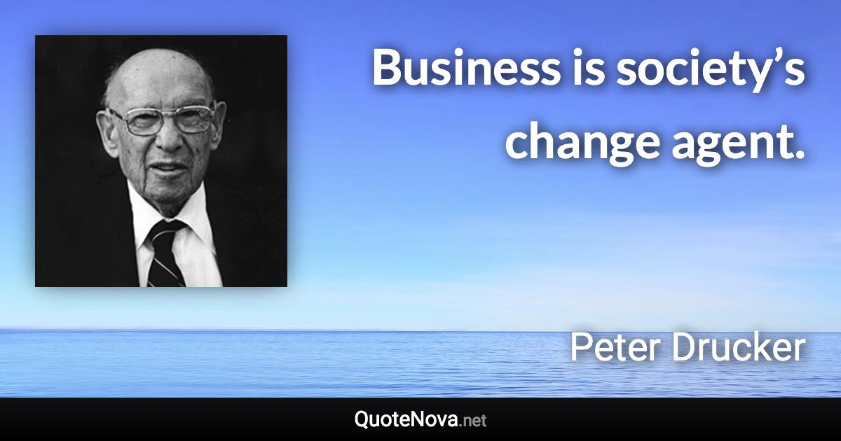 Business is society’s change agent. - Peter Drucker quote