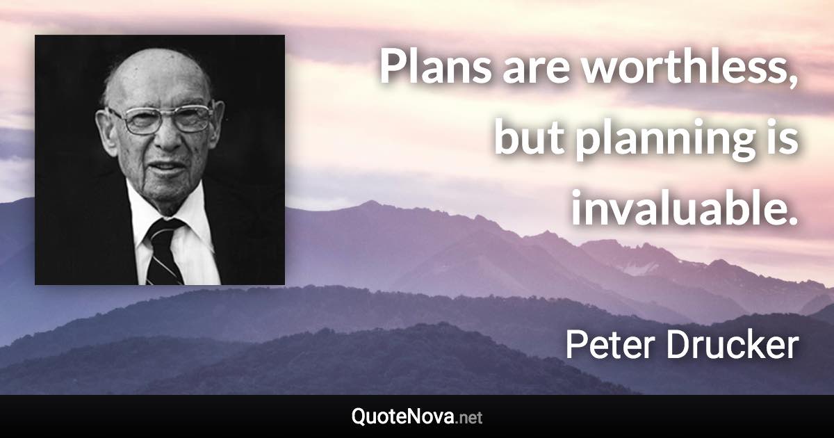 Plans are worthless, but planning is invaluable. - Peter Drucker quote